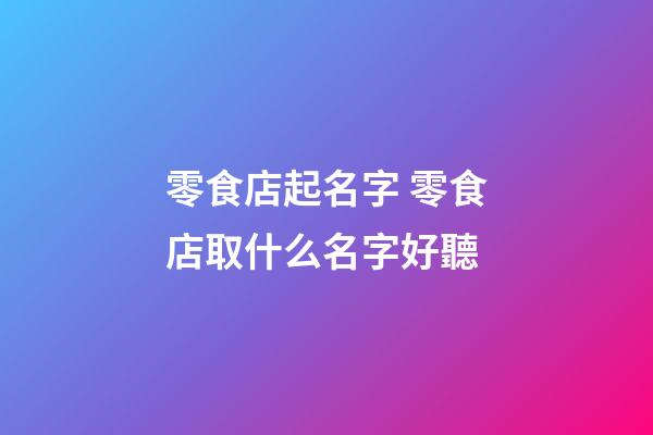 零食店起名字 零食店取什么名字好聽